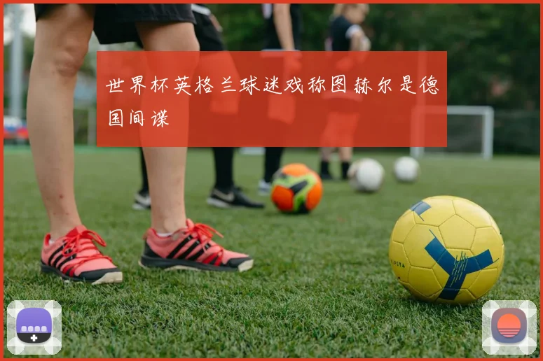 世界杯英格兰球迷戏称图赫尔是德国间谍