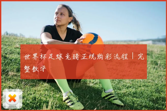 世界杯足球竞猜正规购彩流程｜完整教学