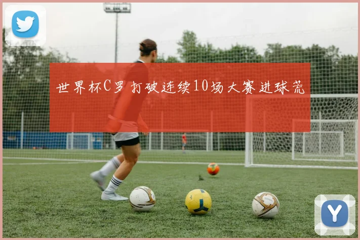 世界杯C罗打破连续10场大赛进球荒